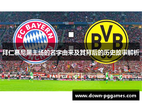 拜仁慕尼黑主场的名字由来及其背后的历史故事解析 拜仁慕尼黑主场的名字由来及其背后的历史故事解析