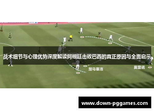 战术细节与心理优势深度解读阿根廷击败巴西的真正原因与全面启示 战术细节与心理优势深度解读阿根廷击败巴西的真正原因与全面启示