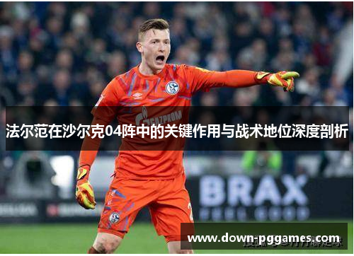 法尔范在沙尔克04阵中的关键作用与战术地位深度剖析 法尔范在沙尔克04阵中的关键作用与战术地位深度剖析