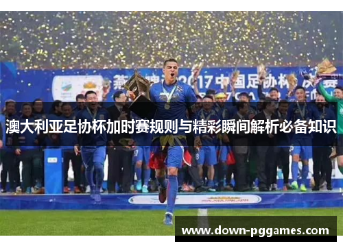 澳大利亚足协杯加时赛规则与精彩瞬间解析必备知识 澳大利亚足协杯加时赛规则与精彩瞬间解析必备知识