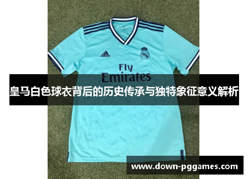 皇马白色球衣背后的历史传承与独特象征意义解析 皇马白色球衣背后的历史传承与独特象征意义解析