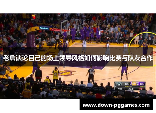 老詹谈论自己的场上领导风格如何影响比赛与队友合作 老詹谈论自己的场上领导风格如何影响比赛与队友合作