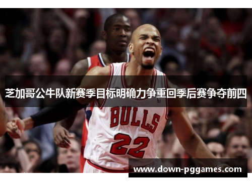 芝加哥公牛队新赛季目标明确力争重回季后赛争夺前四 芝加哥公牛队新赛季目标明确力争重回季后赛争夺前四