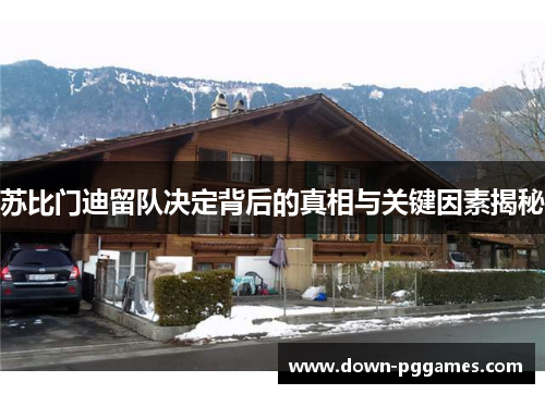 苏比门迪留队决定背后的真相与关键因素揭秘 苏比门迪留队决定背后的真相与关键因素揭秘