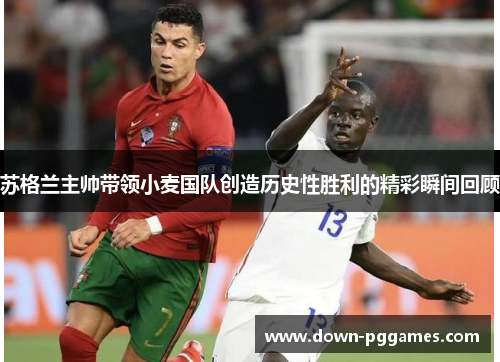 苏格兰主帅带领小麦国队创造历史性胜利的精彩瞬间回顾 苏格兰主帅带领小麦国队创造历史性胜利的精彩瞬间回顾