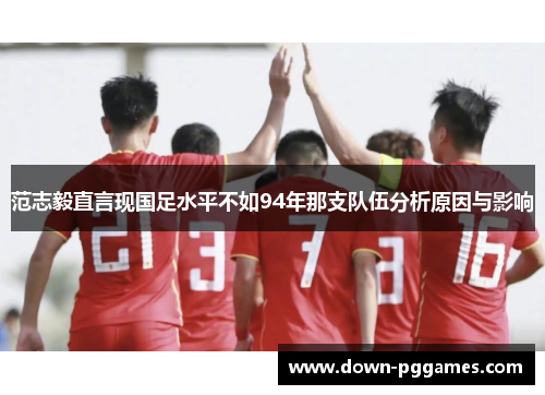 范志毅直言现国足水平不如94年那支队伍分析原因与影响 范志毅直言现国足水平不如94年那支队伍分析原因与影响
