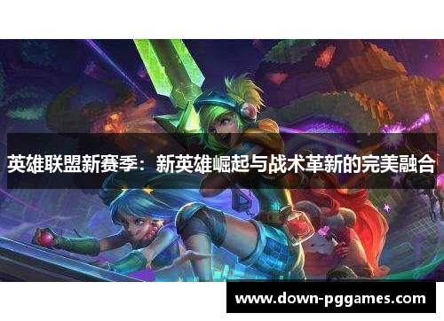 英雄联盟新赛季:新英雄崛起与战术革新的完美融合 英雄联盟新赛季:新英雄崛起与战术革新的完美融合