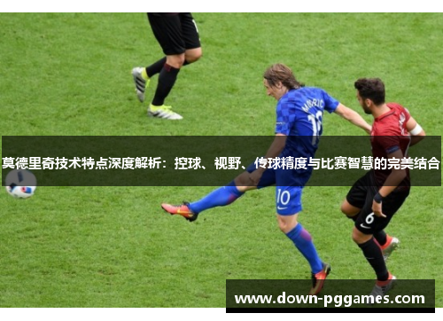 莫德里奇技术特点深度解析：控球、视野、传球精度与比赛智慧的完美结合