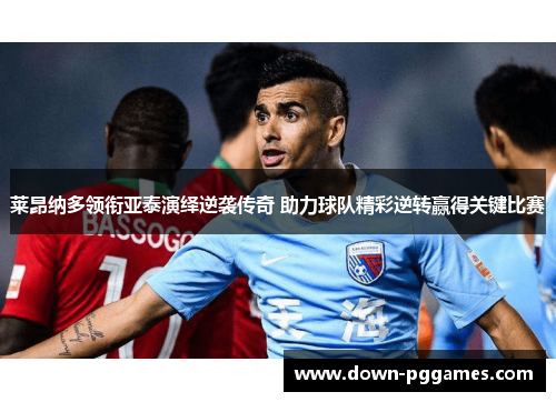 莱昂纳多领衔亚泰演绎逆袭传奇 助力球队精彩逆转赢得关键比赛 莱昂纳多领衔亚泰演绎逆袭传奇 助力球队精彩逆转赢得关键比赛