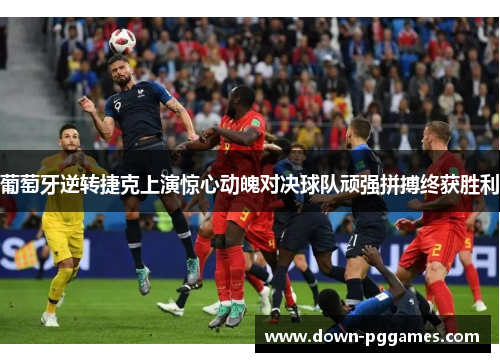 葡萄牙逆转捷克上演惊心动魄对决球队顽强拼搏终获胜利