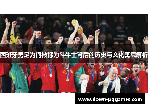 西班牙男足为何被称为斗牛士背后的历史与文化寓意解析