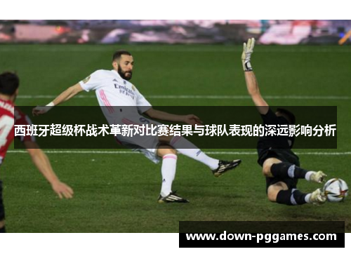 西班牙超级杯战术革新对比赛结果与球队表现的深远影响分析