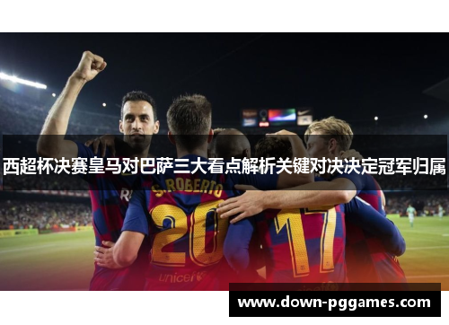 西超杯决赛皇马对巴萨三大看点解析关键对决决定冠军归属 西超杯决赛皇马对巴萨三大看点解析关键对决决定冠军归属