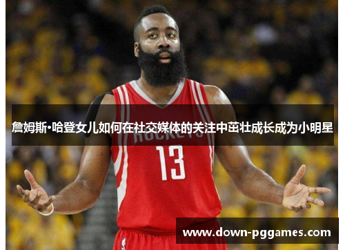 詹姆斯·哈登女儿如何在社交媒体的关注中茁壮成长成为小明星 詹姆斯·哈登女儿如何在社交媒体的关注中茁壮成长成为小明星