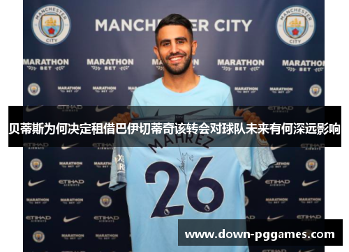 贝蒂斯为何决定租借巴伊切蒂奇该转会对球队未来有何深远影响