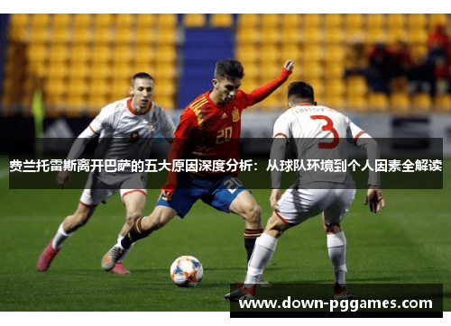 费兰托雷斯离开巴萨的五大原因深度分析:从球队环境到个人因素全解读 费兰托雷斯离开巴萨的五大原因深度分析:从球队环境到个人因素全解读