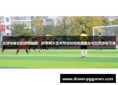足球与音乐的激情碰撞：探索两大艺术形式如何完美融合与互相激发灵感