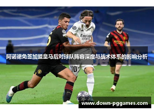 阿诺德免签加盟皇马后对球队阵容深度与战术体系的影响分析