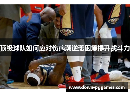 顶级球队如何应对伤病潮逆袭困境提升战斗力 顶级球队如何应对伤病潮逆袭困境提升战斗力