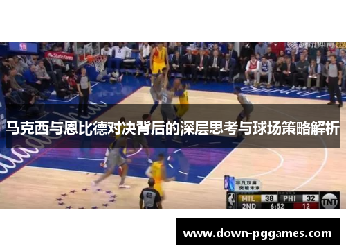 马克西与恩比德对决背后的深层思考与球场策略解析