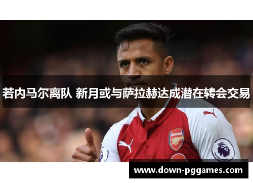 若内马尔离队 新月或与萨拉赫达成潜在转会交易 若内马尔离队 新月或与萨拉赫达成潜在转会交易