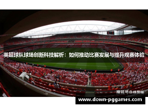 英超球队球场创新科技解析:如何推动比赛发展与提升观赛体验 英超球队球场创新科技解析:如何推动比赛发展与提升观赛体验
