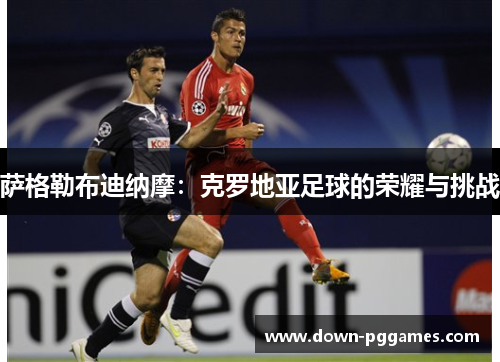 萨格勒布迪纳摩:克罗地亚足球的荣耀与挑战 萨格勒布迪纳摩:克罗地亚足球的荣耀与挑战