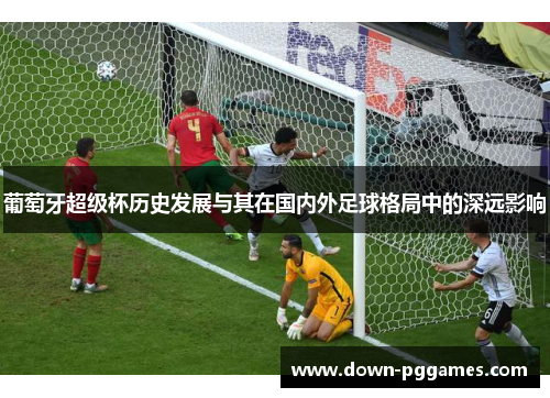 葡萄牙超级杯历史发展与其在国内外足球格局中的深远影响