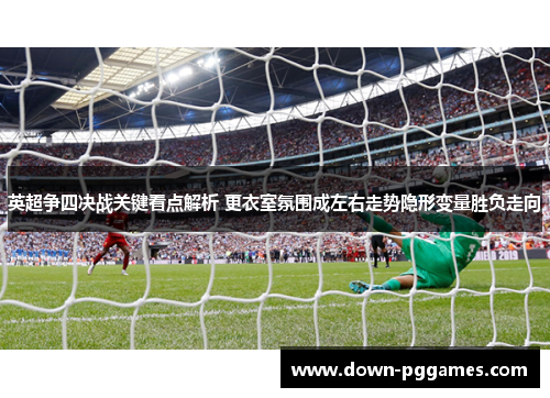 英超争四决战关键看点解析 更衣室氛围成左右走势隐形变量胜负走向 英超争四决战关键看点解析 更衣室氛围成左右走势隐形变量胜负走向