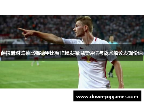萨拉赫对阵莱比锡德甲比赛临场发挥深度评估与战术解读表现价值