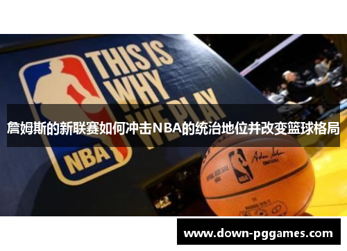 詹姆斯的新联赛如何冲击NBA的统治地位并改变篮球格局 詹姆斯的新联赛如何冲击NBA的统治地位并改变篮球格局