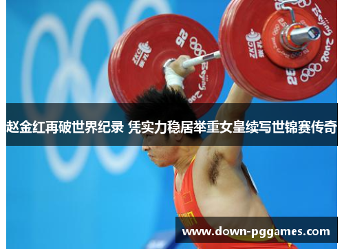 赵金红再破世界纪录 凭实力稳居举重女皇续写世锦赛传奇 赵金红再破世界纪录 凭实力稳居举重女皇续写世锦赛传奇