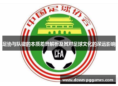 足协与队徽的本质差异解析及其对足球文化的深远影响