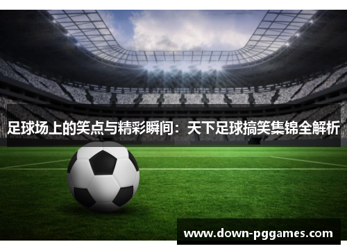 足球场上的笑点与精彩瞬间：天下足球搞笑集锦全解析