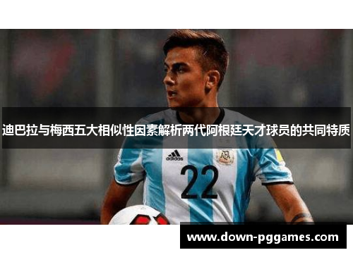 迪巴拉与梅西五大相似性因素解析两代阿根廷天才球员的共同特质
