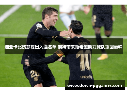 迪亚卡比伤愈复出入选名单 期待带来新希望助力球队重回巅峰