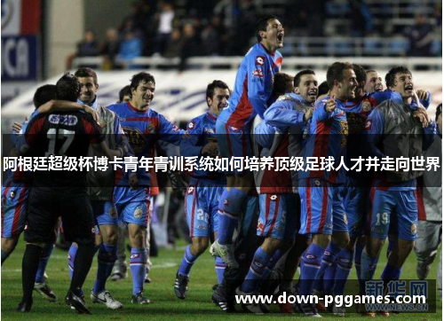 阿根廷超级杯博卡青年青训系统如何培养顶级足球人才并走向世界 阿根廷超级杯博卡青年青训系统如何培养顶级足球人才并走向世界
