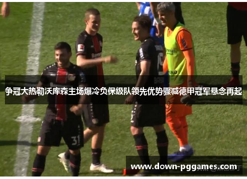 争冠大热勒沃库森主场爆冷负保级队领先优势骤减德甲冠军悬念再起 争冠大热勒沃库森主场爆冷负保级队领先优势骤减德甲冠军悬念再起