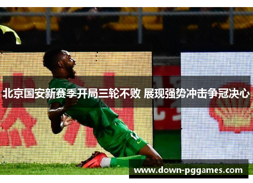 北京国安新赛季开局三轮不败 展现强势冲击争冠决心