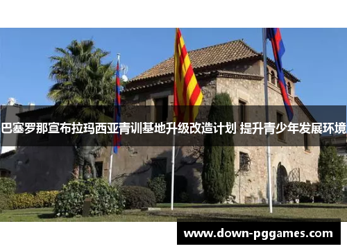 巴塞罗那宣布拉玛西亚青训基地升级改造计划 提升青少年发展环境 巴塞罗那宣布拉玛西亚青训基地升级改造计划 提升青少年发展环境