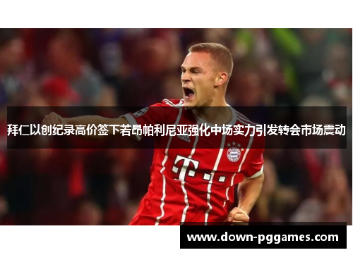 拜仁以创纪录高价签下若昂帕利尼亚强化中场实力引发转会市场震动 拜仁以创纪录高价签下若昂帕利尼亚强化中场实力引发转会市场震动