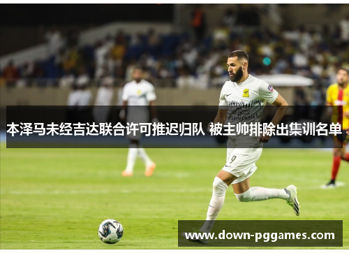 本泽马未经吉达联合许可推迟归队 被主帅排除出集训名单