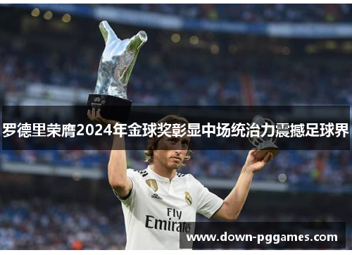 罗德里荣膺2024年金球奖彰显中场统治力震撼足球界 罗德里荣膺2024年金球奖彰显中场统治力震撼足球界