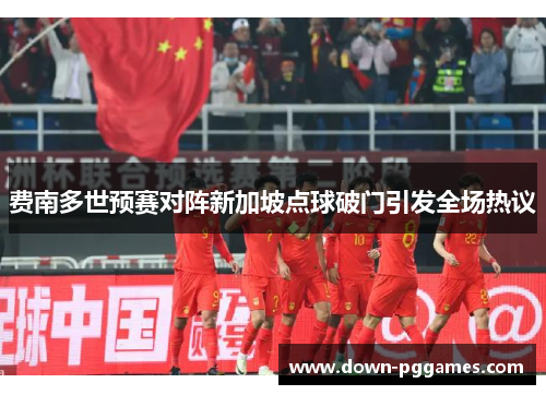费南多世预赛对阵新加坡点球破门引发全场热议 费南多世预赛对阵新加坡点球破门引发全场热议