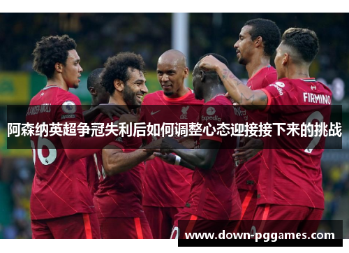 阿森纳英超争冠失利后如何调整心态迎接接下来的挑战