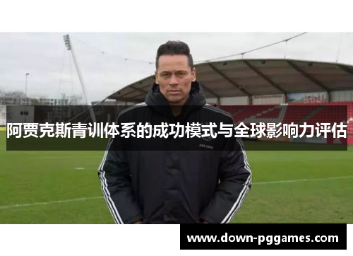 阿贾克斯青训体系的成功模式与全球影响力评估 阿贾克斯青训体系的成功模式与全球影响力评估