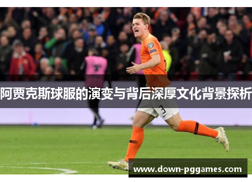 阿贾克斯球服的演变与背后深厚文化背景探析 阿贾克斯球服的演变与背后深厚文化背景探析