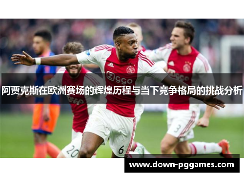 阿贾克斯在欧洲赛场的辉煌历程与当下竞争格局的挑战分析 阿贾克斯在欧洲赛场的辉煌历程与当下竞争格局的挑战分析