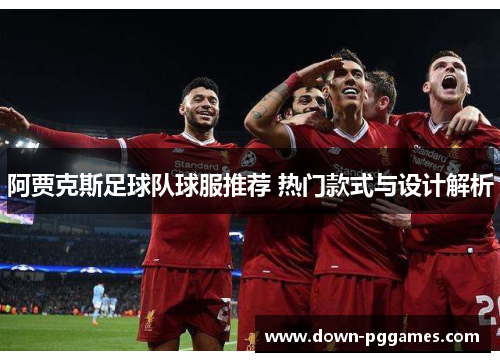 阿贾克斯足球队球服推荐 热门款式与设计解析 阿贾克斯足球队球服推荐 热门款式与设计解析