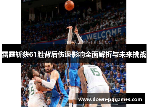 雷霆斩获61胜背后伤退影响全面解析与未来挑战 雷霆斩获61胜背后伤退影响全面解析与未来挑战